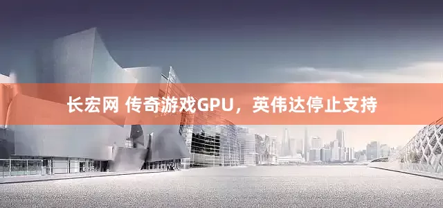 长宏网 传奇游戏GPU，英伟达停止支持