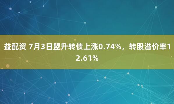 益配资 7月3日盟升转债上涨0.74%，转股溢价率12.61%