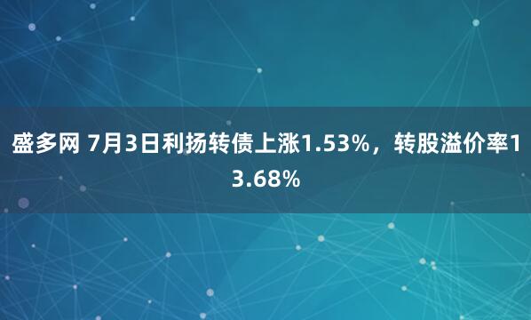 盛多网 7月3日利扬转债上涨1.53%，转股溢价率13.68%