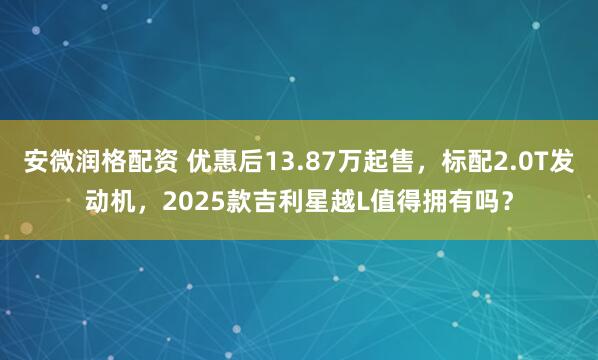 安微润格配资 优惠后13.87万起售，标配2.0T发动机，2025款吉利星越L值得拥有吗？