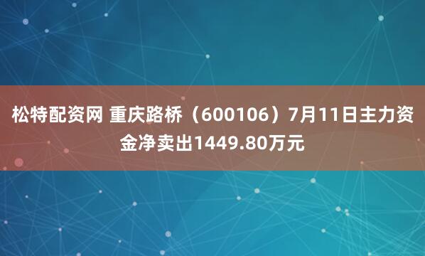 松特配资网 重庆路桥（600106）7月11日主力资金净卖出1449.80万元