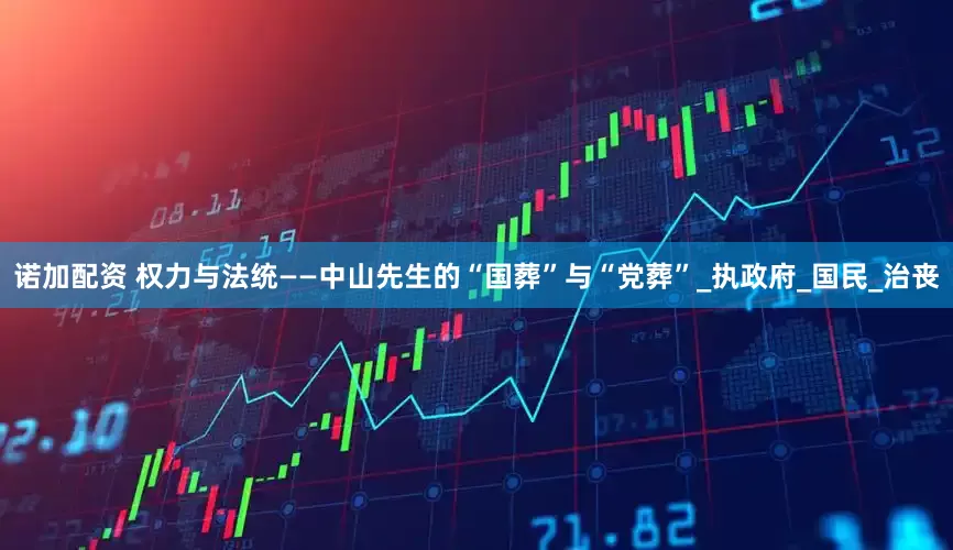 诺加配资 权力与法统——中山先生的“国葬”与“党葬”_执政府_国民_治丧