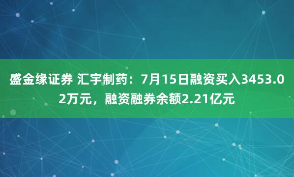 盛金缘证券 汇宇制药：7月15日融资买入3453.02万元，融资融券余额2.21亿元