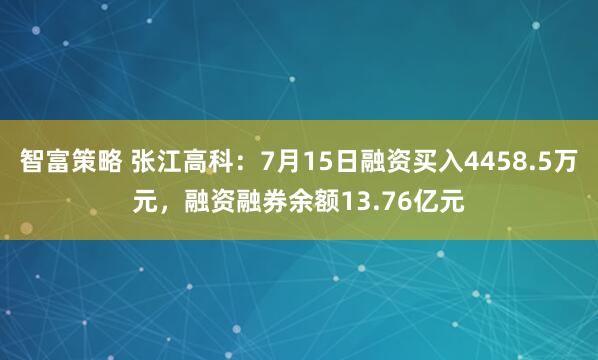 智富策略 张江高科：7月15日融资买入4458.5万元，融资融券余额13.76亿元