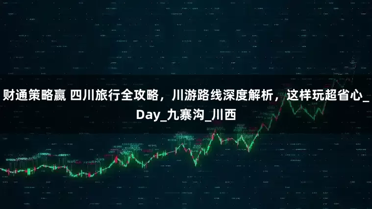 财通策略嬴 四川旅行全攻略，川游路线深度解析，这样玩超省心_Day_九寨沟_川西