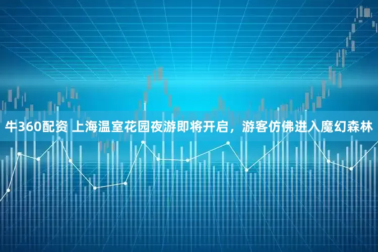 牛360配资 上海温室花园夜游即将开启，游客仿佛进入魔幻森林