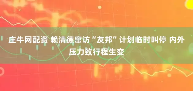 庄牛网配资 赖清德窜访“友邦”计划临时叫停 内外压力致行程生变