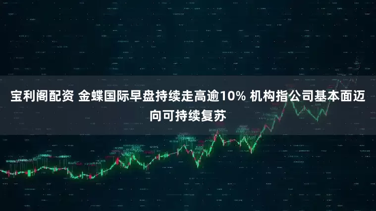 宝利阁配资 金蝶国际早盘持续走高逾10% 机构指公司基本面迈向可持续复苏