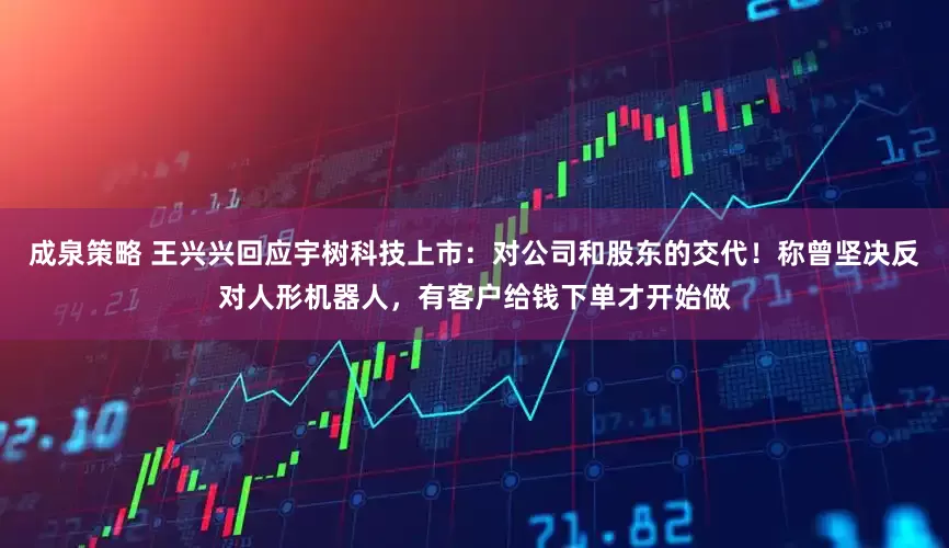 成泉策略 王兴兴回应宇树科技上市：对公司和股东的交代！称曾坚决反对人形机器人，有客户给钱下单才开始做