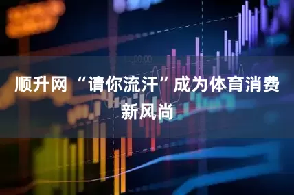 顺升网 “请你流汗”成为体育消费新风尚