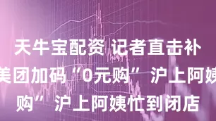 天牛宝配资 记者直击补贴大战：美团加码“0元购” 沪上阿姨忙到闭店