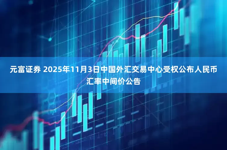 元富证券 2025年11月3日中国外汇交易中心受权公布人民币汇率中间价公告