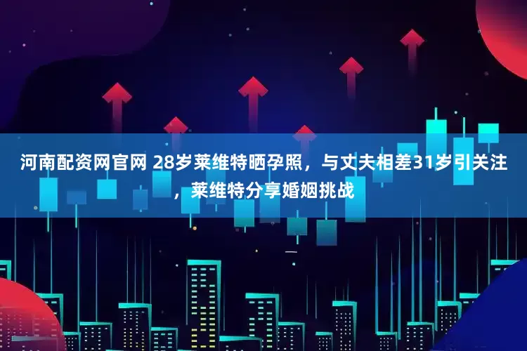 河南配资网官网 28岁莱维特晒孕照，与丈夫相差31岁引关注，莱维特分享婚姻挑战