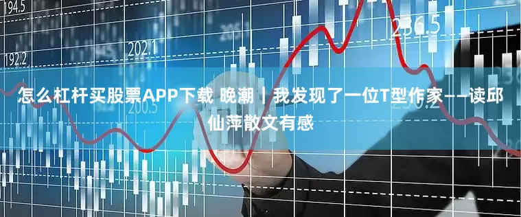 怎么杠杆买股票APP下载 晚潮｜我发现了一位T型作家——读邱仙萍散文有感