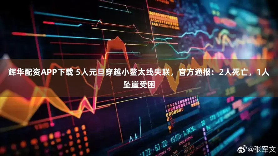 辉华配资APP下载 5人元旦穿越小鳌太线失联，官方通报：2人死亡，1人坠崖受困