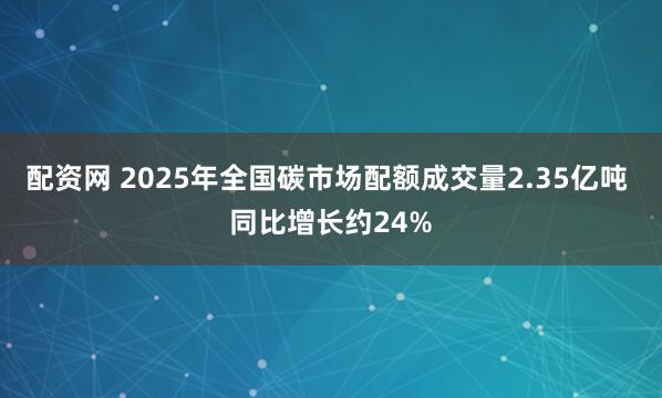 配资网 2025年全国碳市场配额成交量2.35亿吨 同比增长约24%