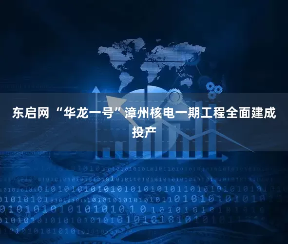 东启网 “华龙一号”漳州核电一期工程全面建成投产