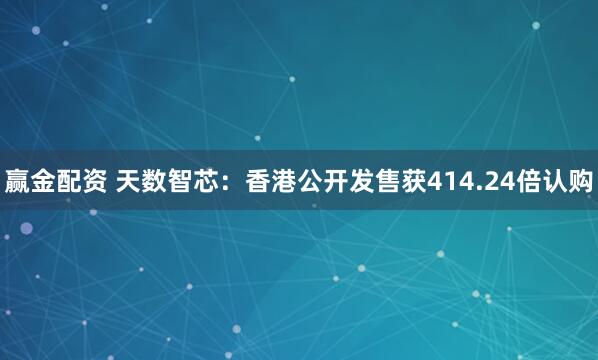 赢金配资 天数智芯：香港公开发售获414.24倍认购