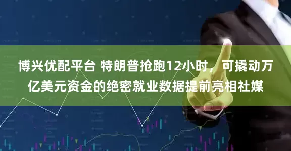 博兴优配平台 特朗普抢跑12小时，可撬动万亿美元资金的绝密就业数据提前亮相社媒