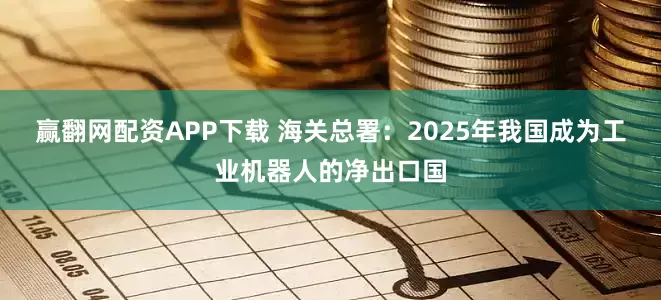 赢翻网配资APP下载 海关总署：2025年我国成为工业机器人的净出口国