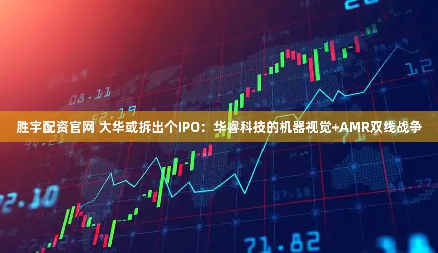 胜宇配资官网 大华或拆出个IPO：华睿科技的机器视觉+AMR双线战争