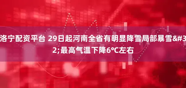 洛宁配资平台 29日起河南全省有明显降雪局部暴雪 最高气温下降6℃左右