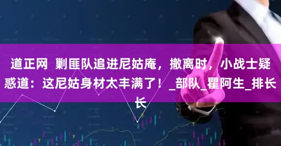 道正网  剿匪队追进尼姑庵，撤离时，小战士疑惑道：这尼姑身材太丰满了！_部队_瞿阿生_排长