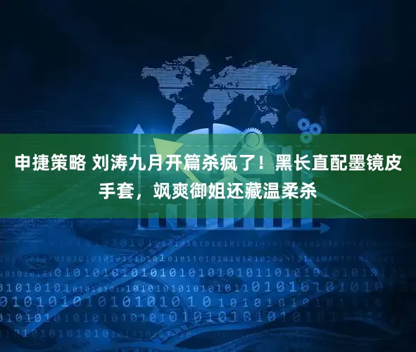 申捷策略 刘涛九月开篇杀疯了！黑长直配墨镜皮手套，飒爽御姐还藏温柔杀