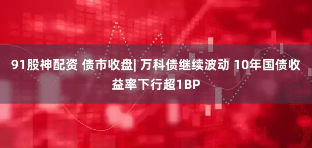 91股神配资 债市收盘| 万科债继续波动 10年国债收益率下行超1BP
